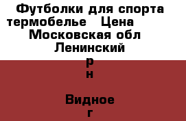 Футболки для спорта термобелье › Цена ­ 250 - Московская обл., Ленинский р-н, Видное г. Одежда, обувь и аксессуары » Мужская одежда и обувь   